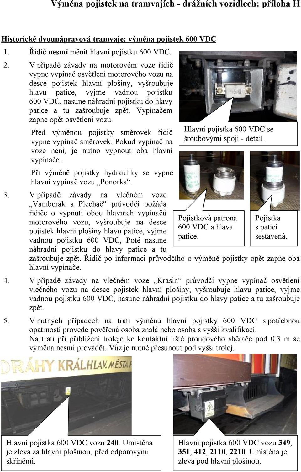 zpět. Vypínačem zapne opět osvětlení vozu. Před výměnou pojistky směrovek řidič vypne vypínač směrovek. Pokud vypínač na voze není, je nutno vypnout oba hlavní vypínače.