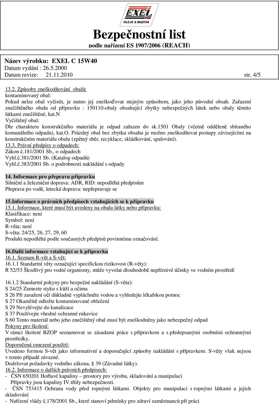n Vyčištěný obal: Dle charakteru konstrukčního materiálu je odpad zařazen do sk.1501 Obaly (včetně odděleně sbíraného komunálního odpadu), kat.o. Prázdný obal bez zbytku obsahu je možno zneškodňovat postupy závisejícími na konstrukčním materiálu obalu (zpětný sběr, recyklace, skládkování, spalování).