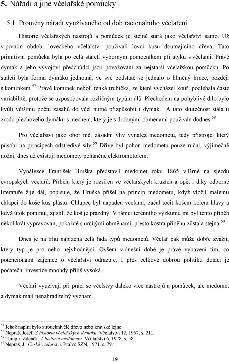 Právě dymák a jeho vývojoví předchůdci jsou povaţováni za nejstarší včelařskou pomůcku. Po staletí byla forma dymáku jednotná, ve své podstatě se jednalo o hliněný hrnec, později s komínkem.