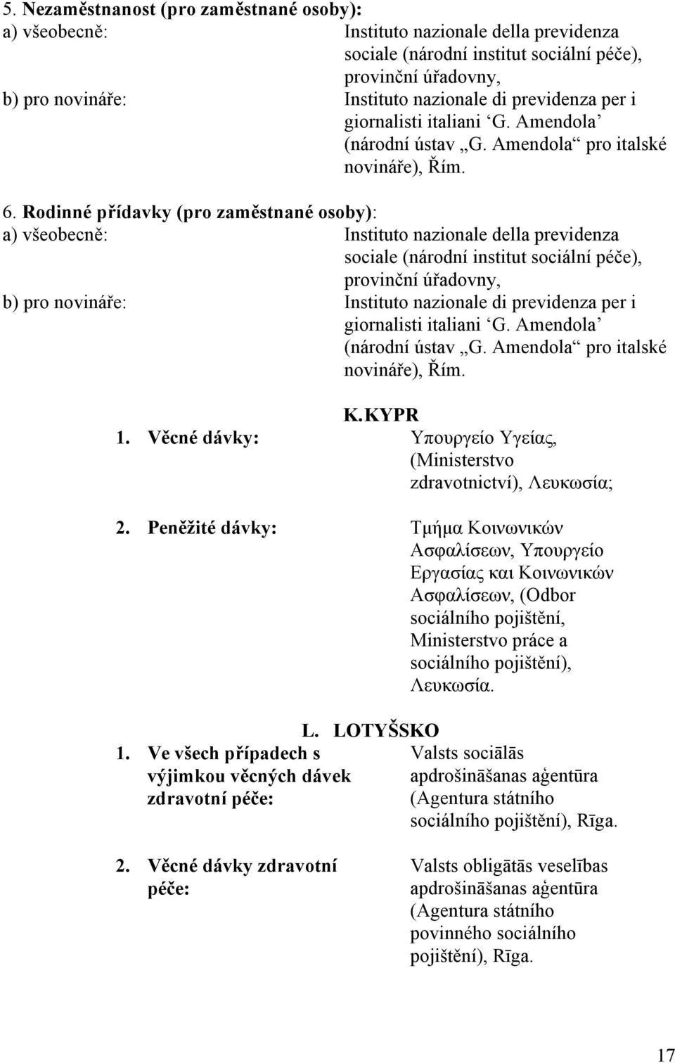 Rodinné přídavky (pro zaměstnané osoby): a) všeobecně: Instituto nazionale della previdenza sociale (národní institut sociální péče), provinční úřadovny, b) pro novináře: Instituto nazionale di