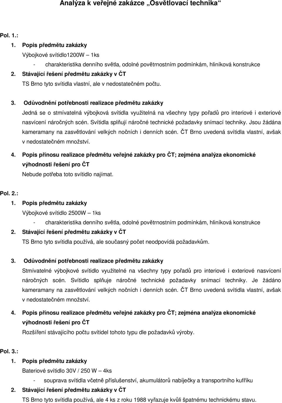 Jedná se o stmívatelná výbojková svítidla využitelná na všechny typy pořadů pro interiové i exteriové nasvícení náročných scén. Svítidla splňují náročné technické požadavky snímací techniky.