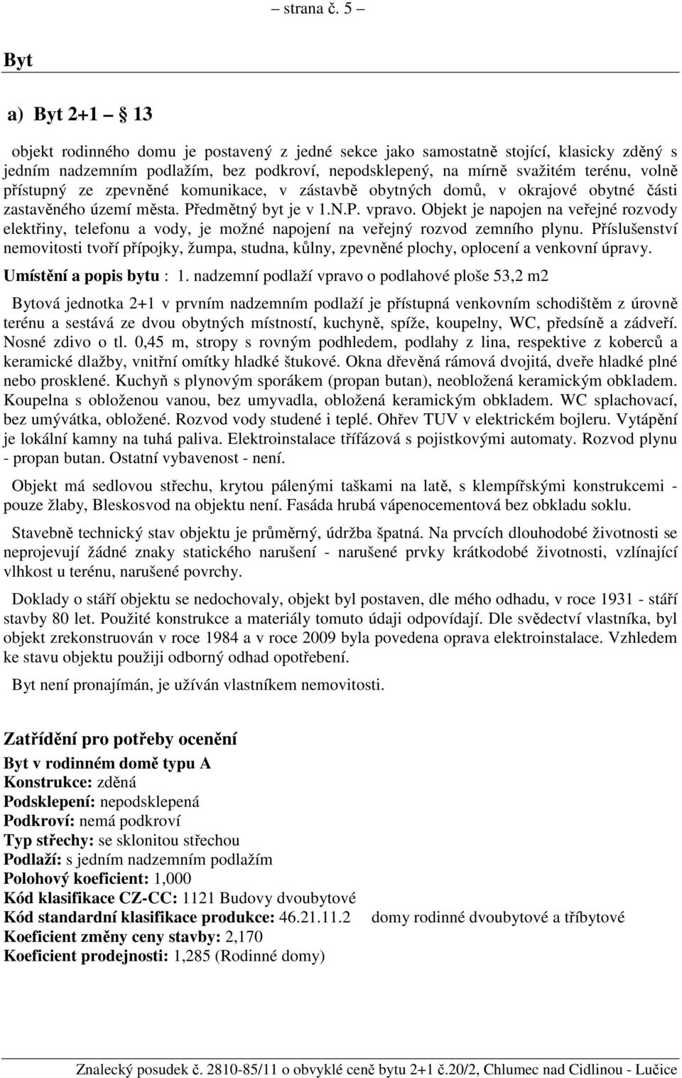 přístupný ze zpevněné komunikace, v zástavbě obytných domů, v okrajové obytné části zastavěného území města. Předmětný byt je v 1.N.P. vpravo.