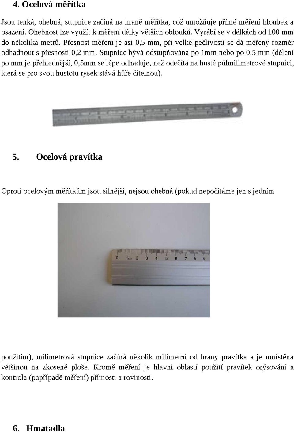 Stupnice bývá odstupňována po 1mm nebo po 0,5 mm (dělení po mm je přehlednější, 0,5mm se lépe odhaduje, než odečítá na husté půlmilimetrové stupnici, která se pro svou hustotu rysek stává hůře