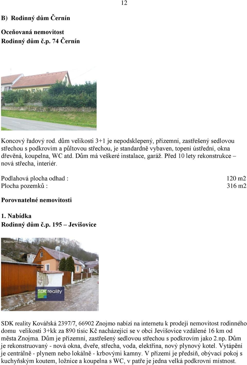 Dům má veškeré instalace, garáž. Před 10 lety rekonstrukce nová střecha, interiér. Podlahová pl