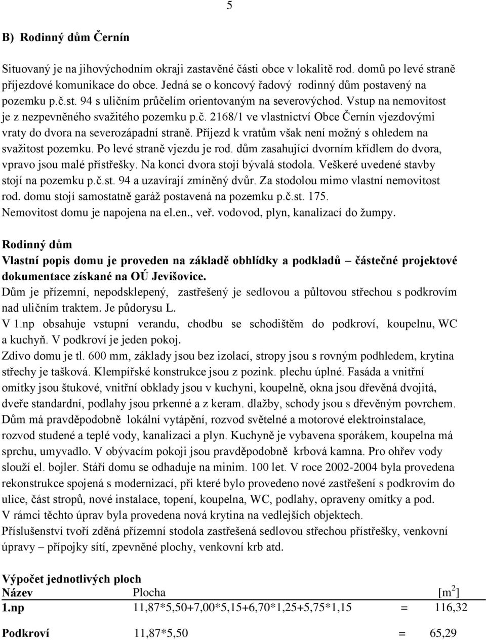 Příjezd k vratům však není možný s ohledem na svažitost pozemku. Po levé straně vjezdu je rod. dům zasahující dvorním křídlem do dvora, vpravo jsou malé přístřešky.