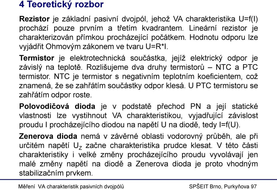 NTC je termistor s negativním teplotním koeficientem, což znamená, že se zahřátím součástky odpor klesá. U PTC termistoru se zahřátím odpor roste.