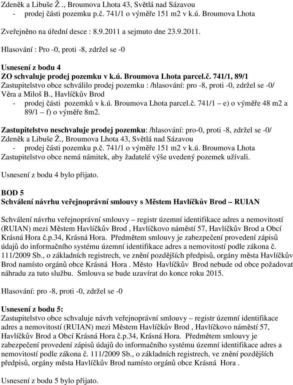 741/1, 89/1 Zastupitelstvo obce schválilo prodej pozemku : /hlasování: pro -8, proti -0, zdržel se -0/ Věra a Miloš B., Havlíčkův Brod - prodej části pozemků v k.ú. Broumova Lhota parcel.č. 741/1 e) o výměře 48 m2 a 89/1 f) o výměře 8m2.