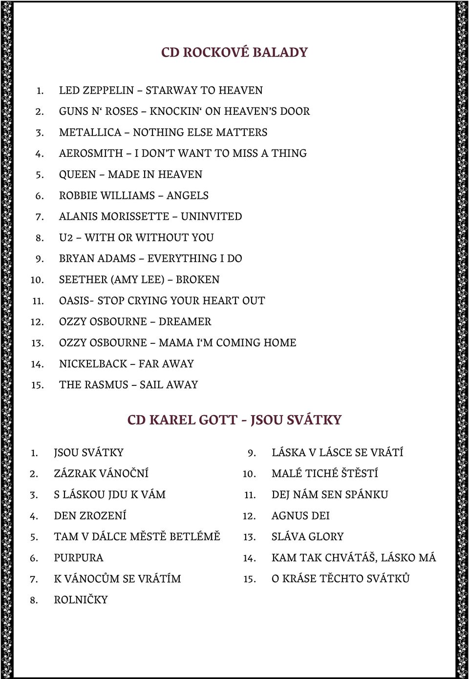 OZZY OSBOURNE DREAMER 13. OZZY OSBOURNE MAMA I M COMING HOME 14. NICKELBACK FAR AWAY 15. THE RASMUS SAIL AWAY CD KAREL GOTT - JSOU SVÁTKY 1. JSOU SVÁTKY 2. ZÁZRAK VÁNOČNÍ 3. S LÁSKOU JDU K VÁM 4.