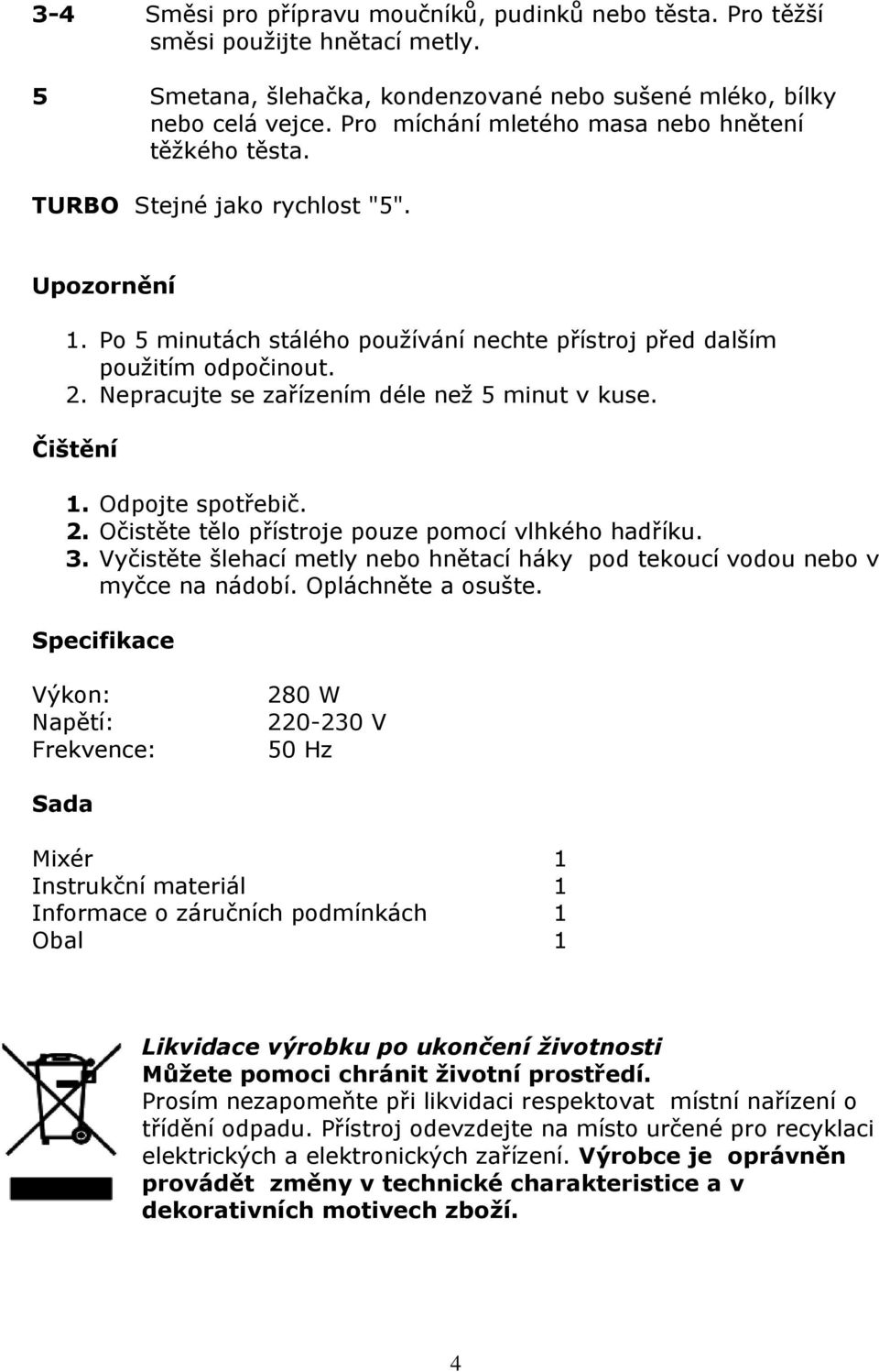 Nepracujte se zařízením déle než 5 minut v kuse. Čištění 1. Odpojte spotřebič. 2. Očistěte tělo přístroje pouze pomocí vlhkého hadříku. 3.