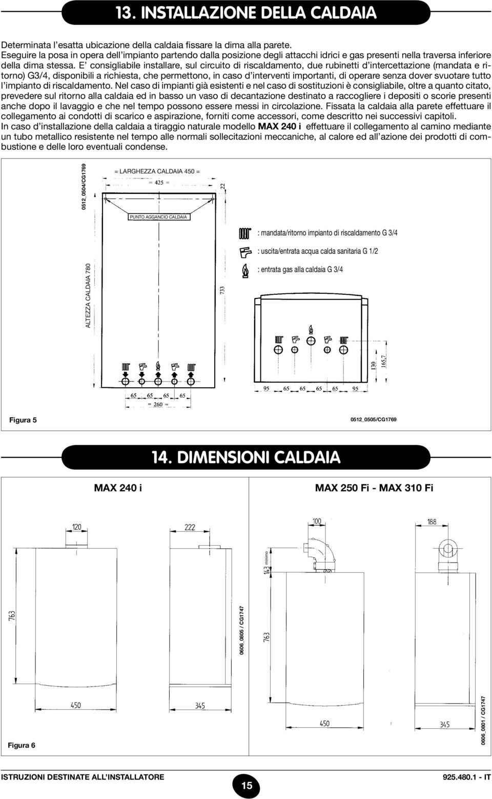 E consigliabile installare, sul circuito di riscaldamento, due rubinetti d intercettazione (mandata e ritorno) G3/4, disponibili a richiesta, che permettono, in caso d interventi importanti, di