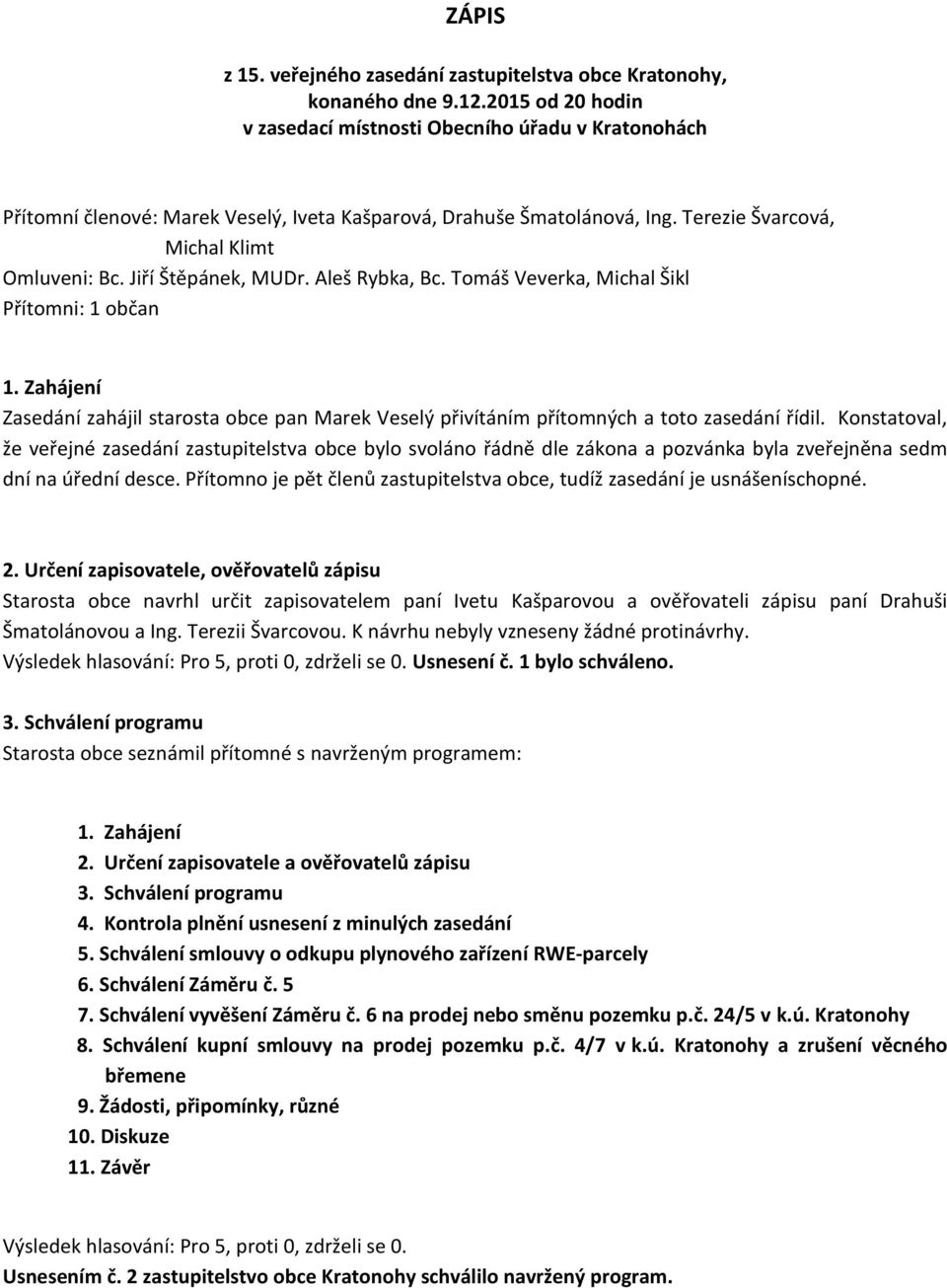 Jiří Štěpánek, MUDr. Aleš Rybka, Bc. Tomáš Veverka, Michal Šikl Přítomni: 1 občan 1. Zahájení Zasedání zahájil starosta obce pan Marek Veselý přivítáním přítomných a toto zasedání řídil.