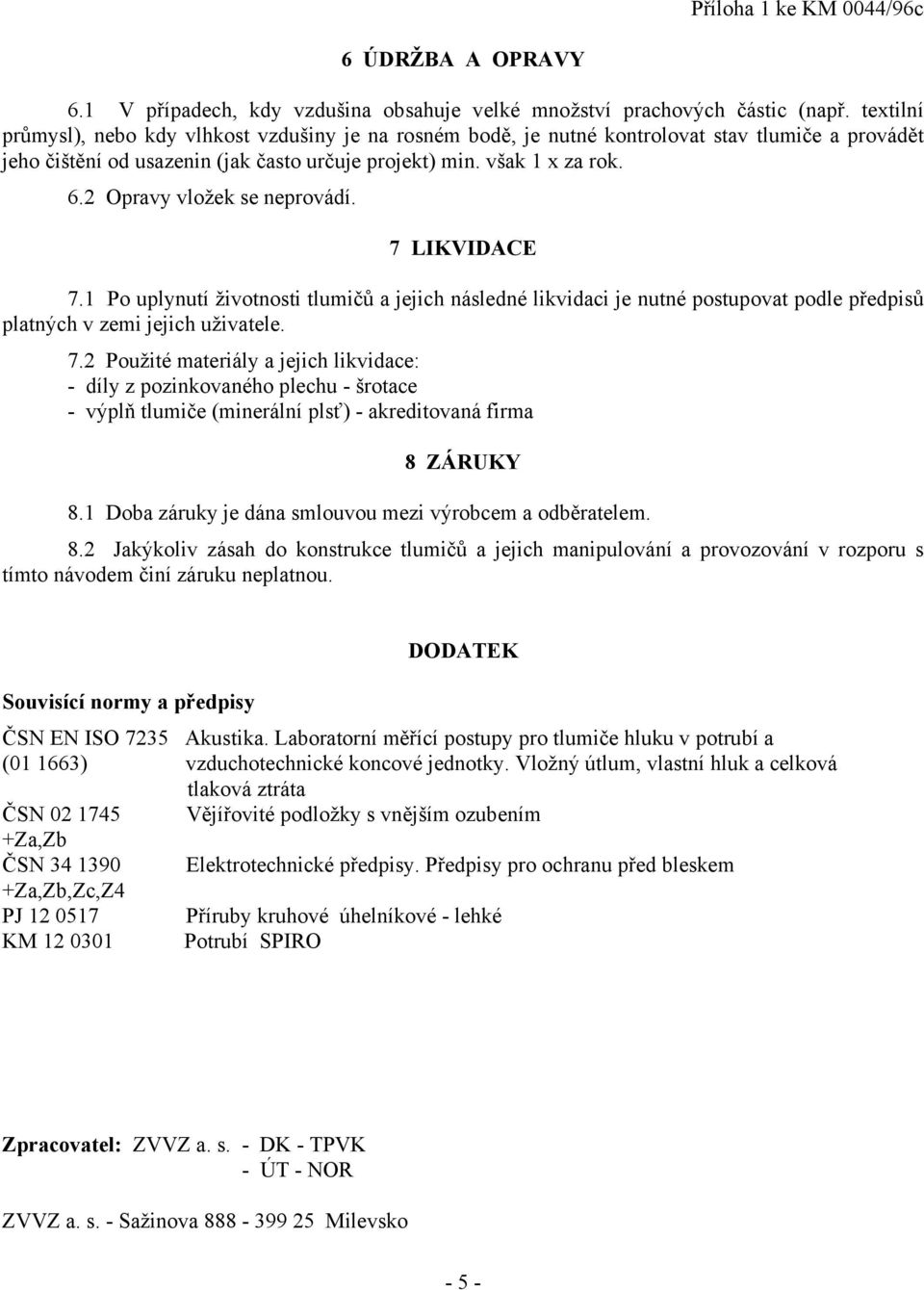 2 Opravy vložek se neprovádí. 7 LIKVIDACE 7.1 Po uplynutí životnosti tlumičů a jejich následné likvidaci je nutné postupovat podle předpisů platných v zemi jejich uživatele. 7.2 Použité materiály a jejich likvidace: - díly z pozinkovaného plechu - šrotace - výplň tlumiče (minerální plsť) - akreditovaná firma 8 ZÁRUKY 8.