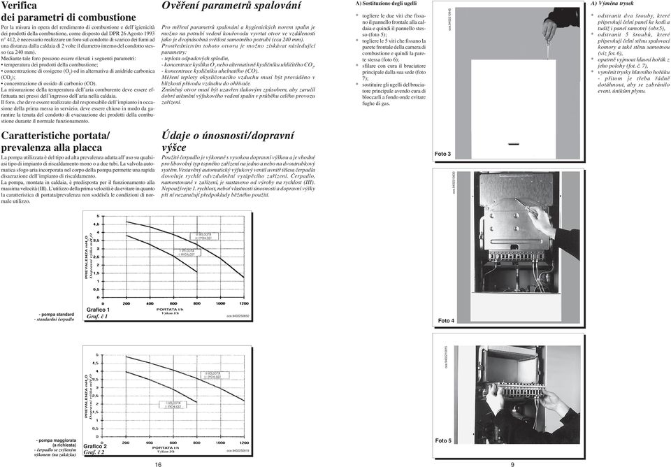 Mediante tale foro possono essere rilevati i seguenti parametri: temperatura dei prodotti della combustione; concentrazione di ossigeno (O 2 ) od in alternativa di anidride carbonica (CO 2 );