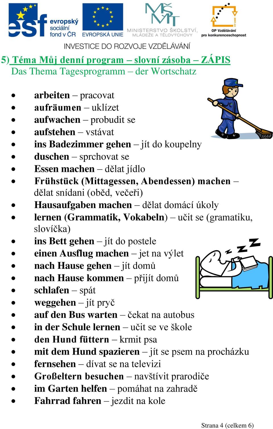 (gramatiku, slovíčka) ins Bett gehen jít do postele einen Ausflug machen jet na výlet nach Hause gehen jít domů nach Hause kommen přijít domů schlafen spát weggehen jít pryč auf den Bus warten čekat