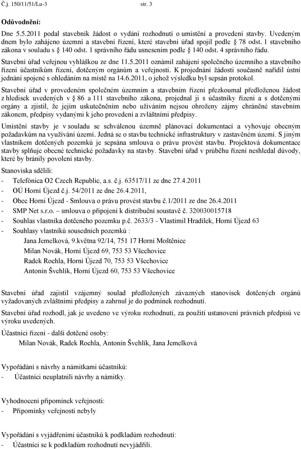 Stavební úřad veřejnou vyhláškou ze dne 11.5.2011 oznámil zahájení společného územního a stavebního řízení účastníkům řízení, dotčeným orgánům a veřejnosti.