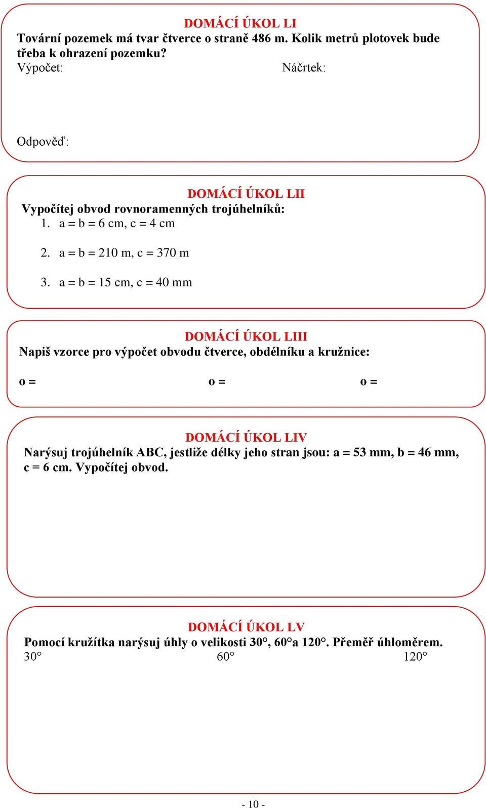 a = b = 15 cm, c = 40 mm DOMÁCÍ ÚKOL LIII Napiš vzorce pro výpočet obvodu čtverce, obdélníku a kružnice: o = o = o = DOMÁCÍ ÚKOL LIV Narýsuj