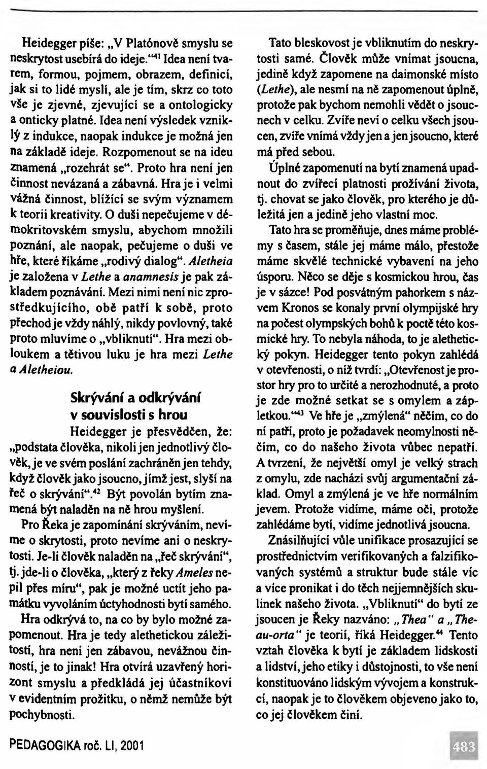 Idea není výsledek vzniklý z indukce, naopak indukce je možná jen na základě ideje. Rozpomenout se na ideu znamená rozehrát se. Proto hra není jen činnost nevázaná a zábavná.