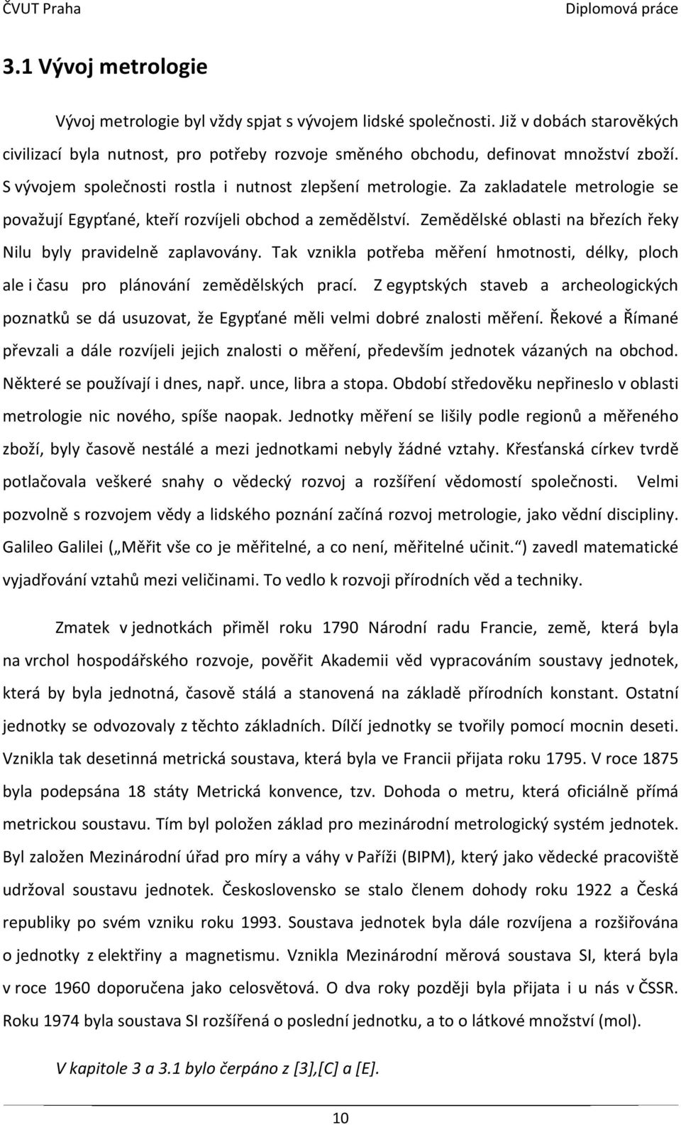 Zemědělské oblasti na březích řeky Nilu byly pravidelně zaplavovány. Tak vznikla potřeba měření hmotnosti, délky, ploch ale i času pro plánování zemědělských prací.