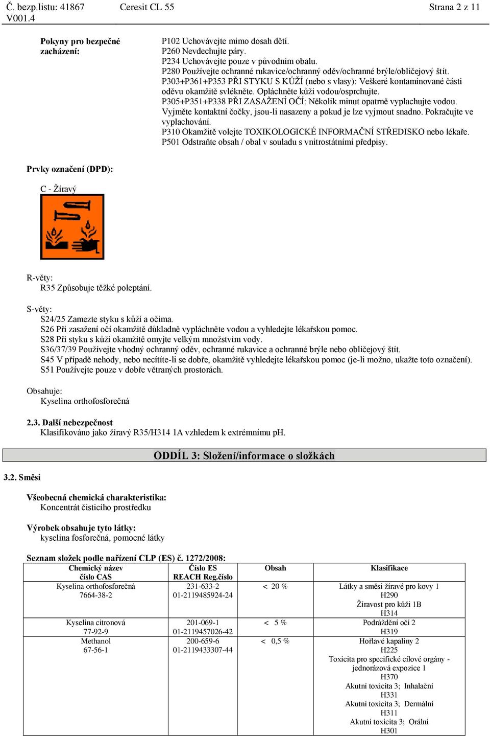Opláchněte kůži vodou/osprchujte. P305+P351+P338 PŘI ZASAŽENÍ OČÍ: Několik minut opatrně vyplachujte vodou. Vyjměte kontaktní čočky, jsou-li nasazeny a pokud je lze vyjmout snadno.