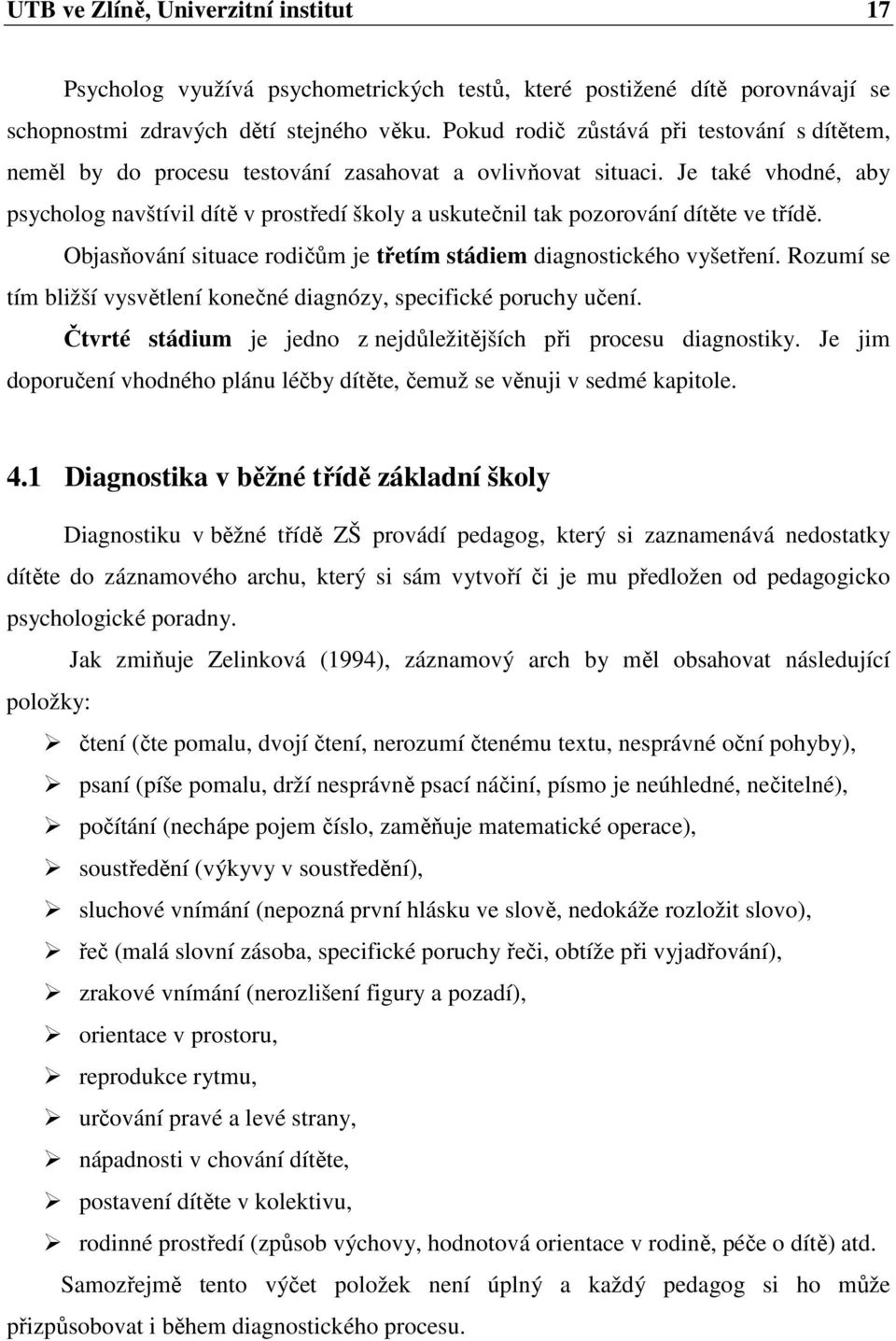 Je také vhodné, aby psycholog navštívil dítě v prostředí školy a uskutečnil tak pozorování dítěte ve třídě. Objasňování situace rodičům je třetím stádiem diagnostického vyšetření.