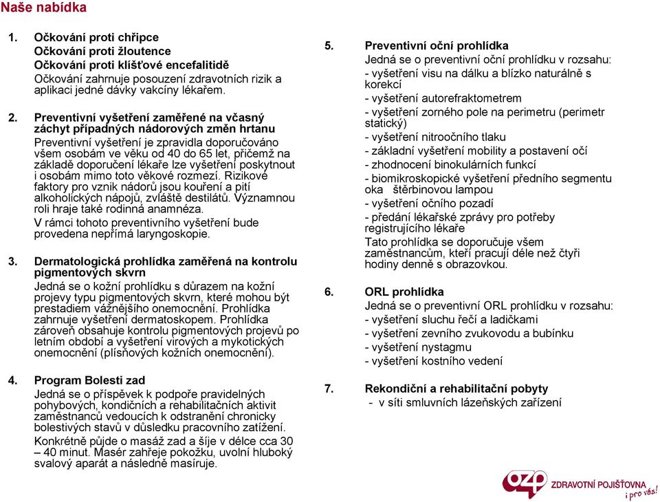 lékaře lze vyšetření poskytnout i osobám mimo toto věkové rozmezí. Rizikové faktory pro vznik nádorů jsou kouření a pití alkoholických nápojů, zvláště destilátů.