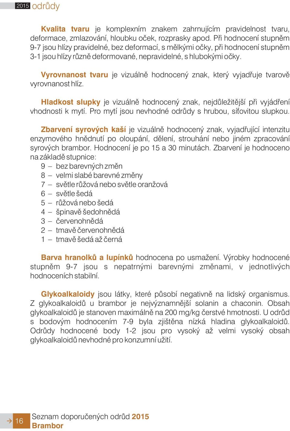 Vyrovnanost tvaru je vizuálnì hodnocený znak, který vyjadøuje tvarovì vyrovnanost hlíz. Hladkost slupky je vizuálnì hodnocený znak, nejdùle itìjší pøi vyjádøení vhodnosti k mytí.