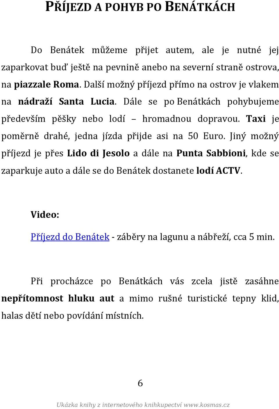 Taxi je poměrně drahé, jedna jízda přijde asi na 50 Euro. Jiný možný příjezd je přes Lido di Jesolo a dále na Punta Sabbioni, kde se zaparkuje auto a dále se do Benátek dostanete lodí ACTV.