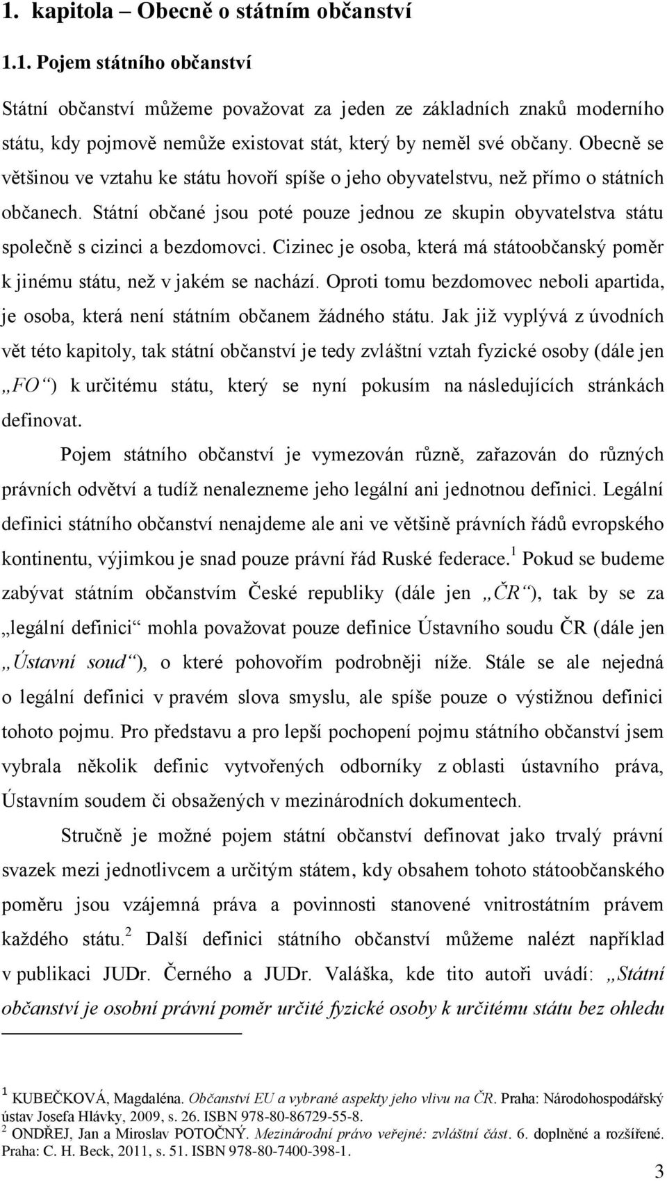 Státní občané jsou poté pouze jednou ze skupin obyvatelstva státu společně s cizinci a bezdomovci. Cizinec je osoba, která má státoobčanský poměr k jinému státu, než v jakém se nachází.