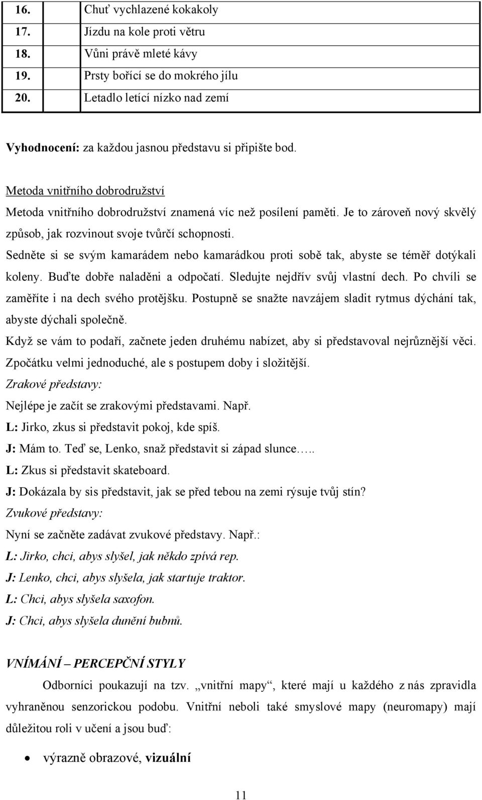 Je to zároveň nový skvělý způsob, jak rozvinout svoje tvůrčí schopnosti. Sedněte si se svým kamarádem nebo kamarádkou proti sobě tak, abyste se téměř dotýkali koleny. Buďte dobře naladěni a odpočatí.