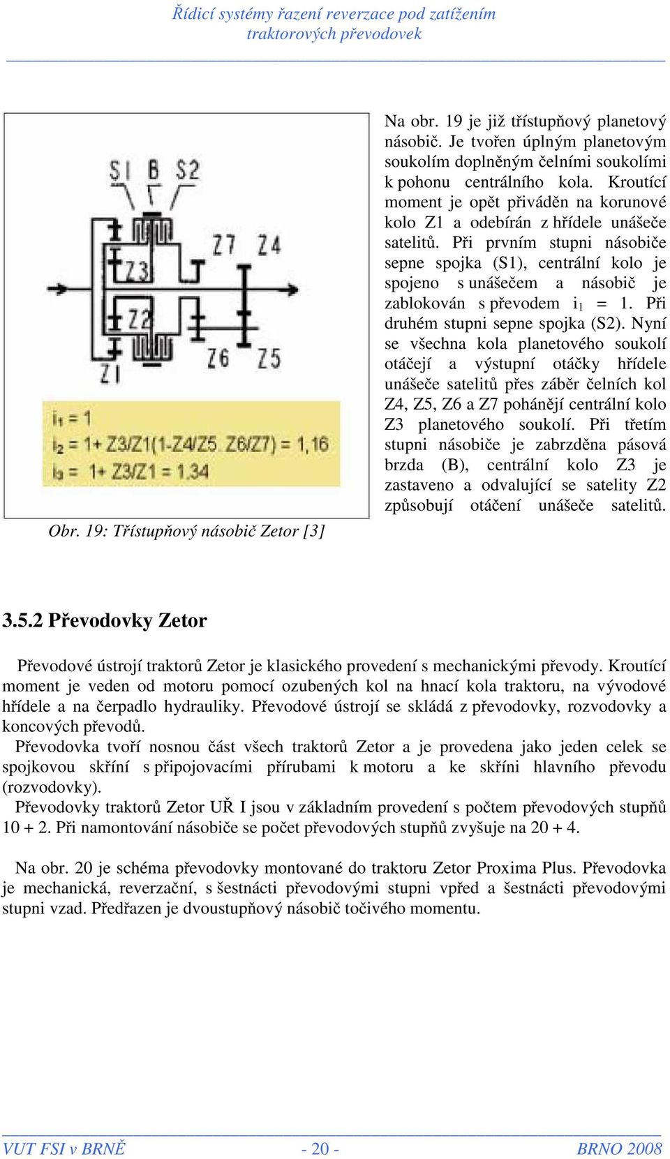 Při prvním stupni násobiče sepne spojka (S1), centrální kolo je spojeno s unášečem a násobič je zablokován s převodem i 1 = 1. Při druhém stupni sepne spojka (S2).