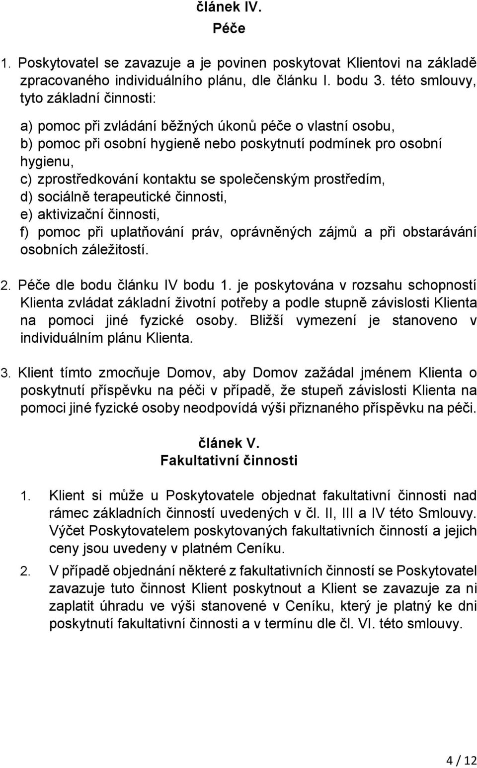 společenským prostředím, d) sociálně terapeutické činnosti, e) aktivizační činnosti, f) pomoc při uplatňování práv, oprávněných zájmů a při obstarávání osobních záležitostí. 2.