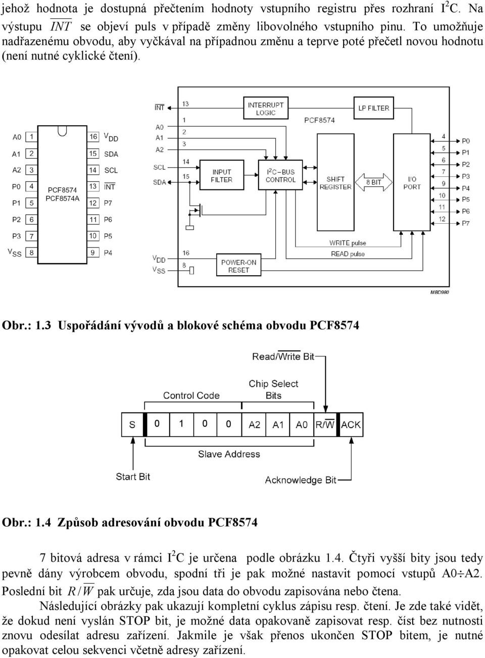 3 Uspořádání vývodů a blokové schéma obvodu PCF8574 0 1 0 0 Obr.: 1.4 Způsob adresování obvodu PCF8574 7 bitová adresa v rámci I 2 C je určena podle obrázku 1.4. Čtyři vyšší bity jsou tedy pevně dány výrobcem obvodu, spodní tři je pak možné nastavit pomocí vstupů A0 A2.