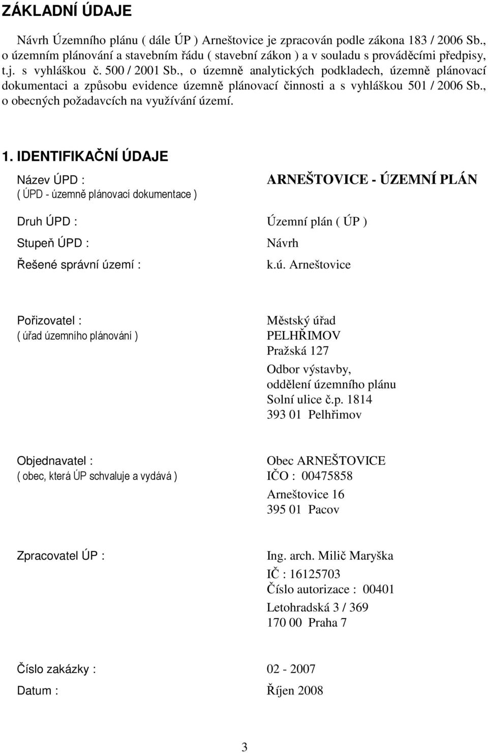 IDENTIFIKAČNÍ ÚDAJE Název ÚPD : ( ÚPD - územně plánovací dokumentace ) ARNEŠTOVICE - ÚZEMNÍ PLÁN Druh ÚPD : Územní plán ( ÚP ) Stupeň ÚPD : Návrh Řešené správní území : k.ú. Arneštovice Pořizovatel : Městský úřad ( úřad územního plánování ) PELHŘIMOV Pražská 127 Odbor výstavby, oddělení územního plánu Solní ulice č.