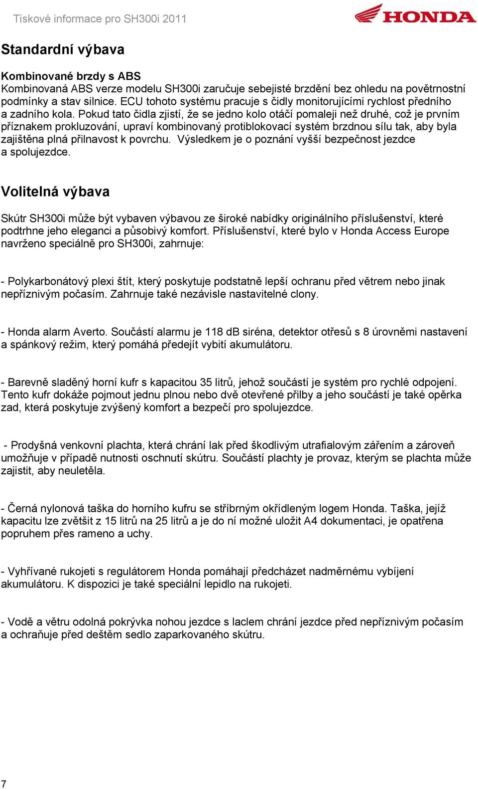 Pokud tato čidla zjistí, že se jedno kolo otáčí pomaleji než druhé, což je prvním příznakem prokluzování, upraví kombinovaný protiblokovací systém brzdnou sílu tak, aby byla zajištěna plná přilnavost