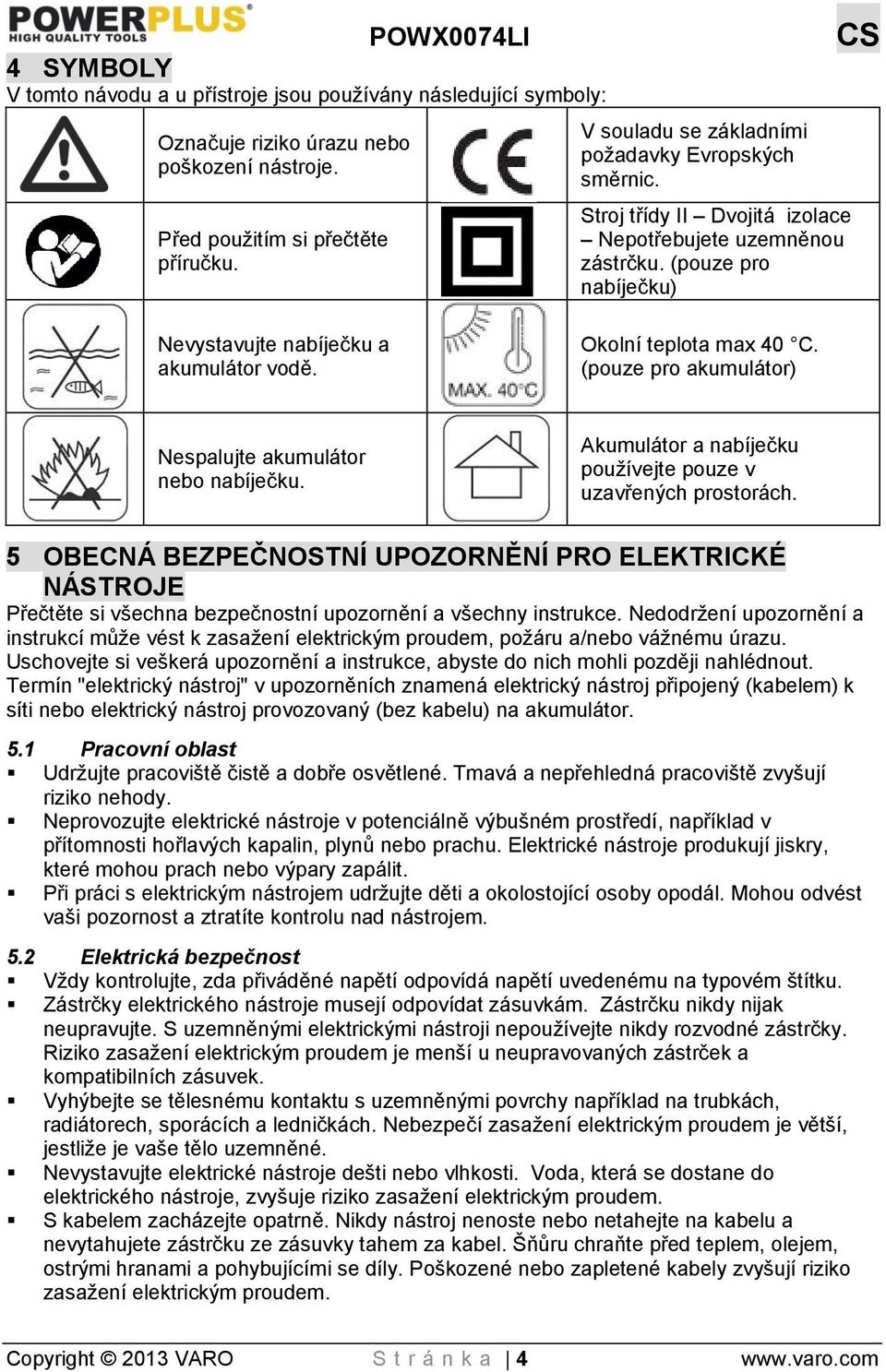 Okolní teplota max 40 C. (pouze pro akumulátor) Nespalujte akumulátor nebo nabíječku. Akumulátor a nabíječku používejte pouze v uzavřených prostorách.