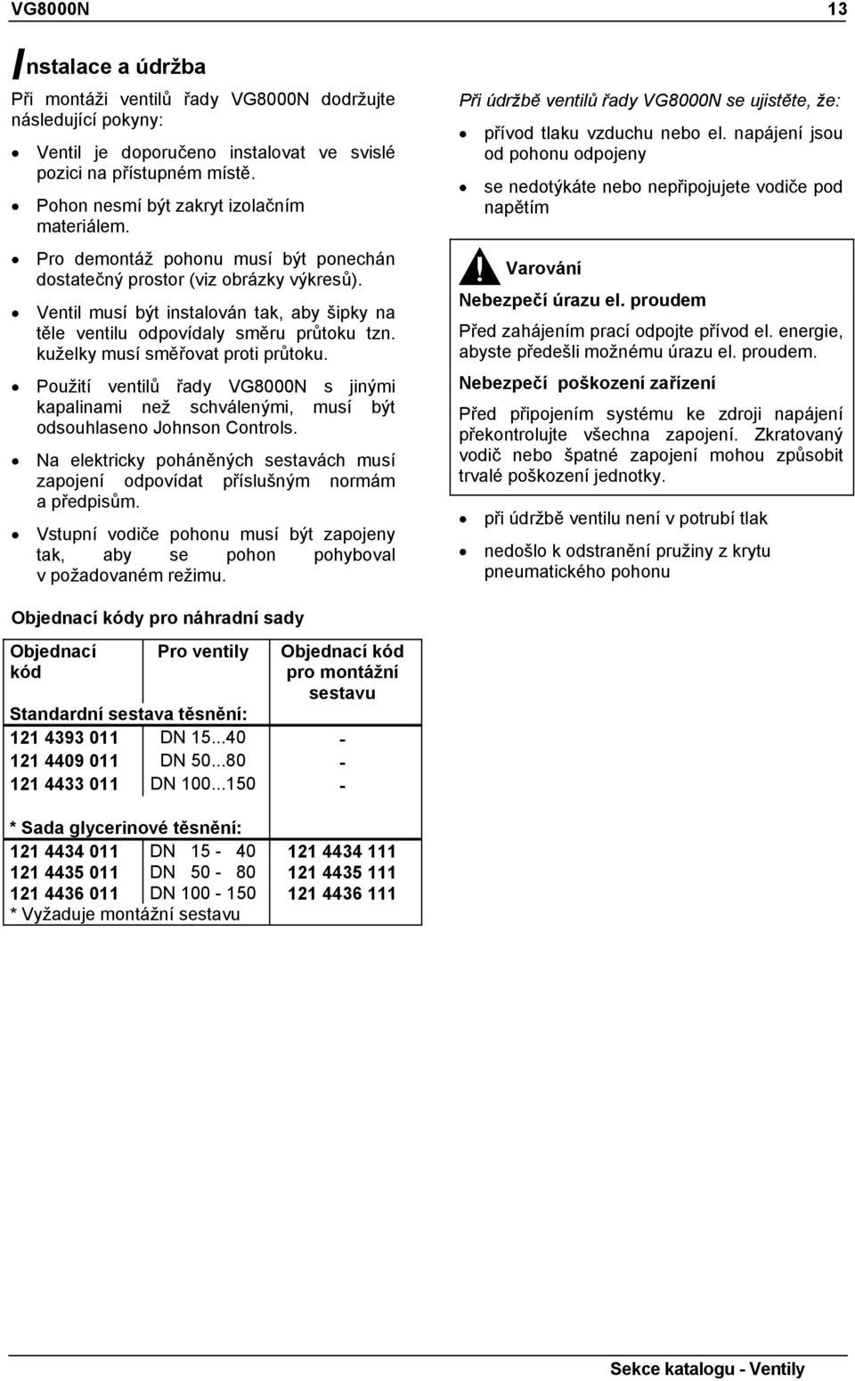 Ventil musí být instalován tak, aby šipky na těle ventilu odpovídaly směru průtoku tzn. kuželky musí směřovat proti průtoku.