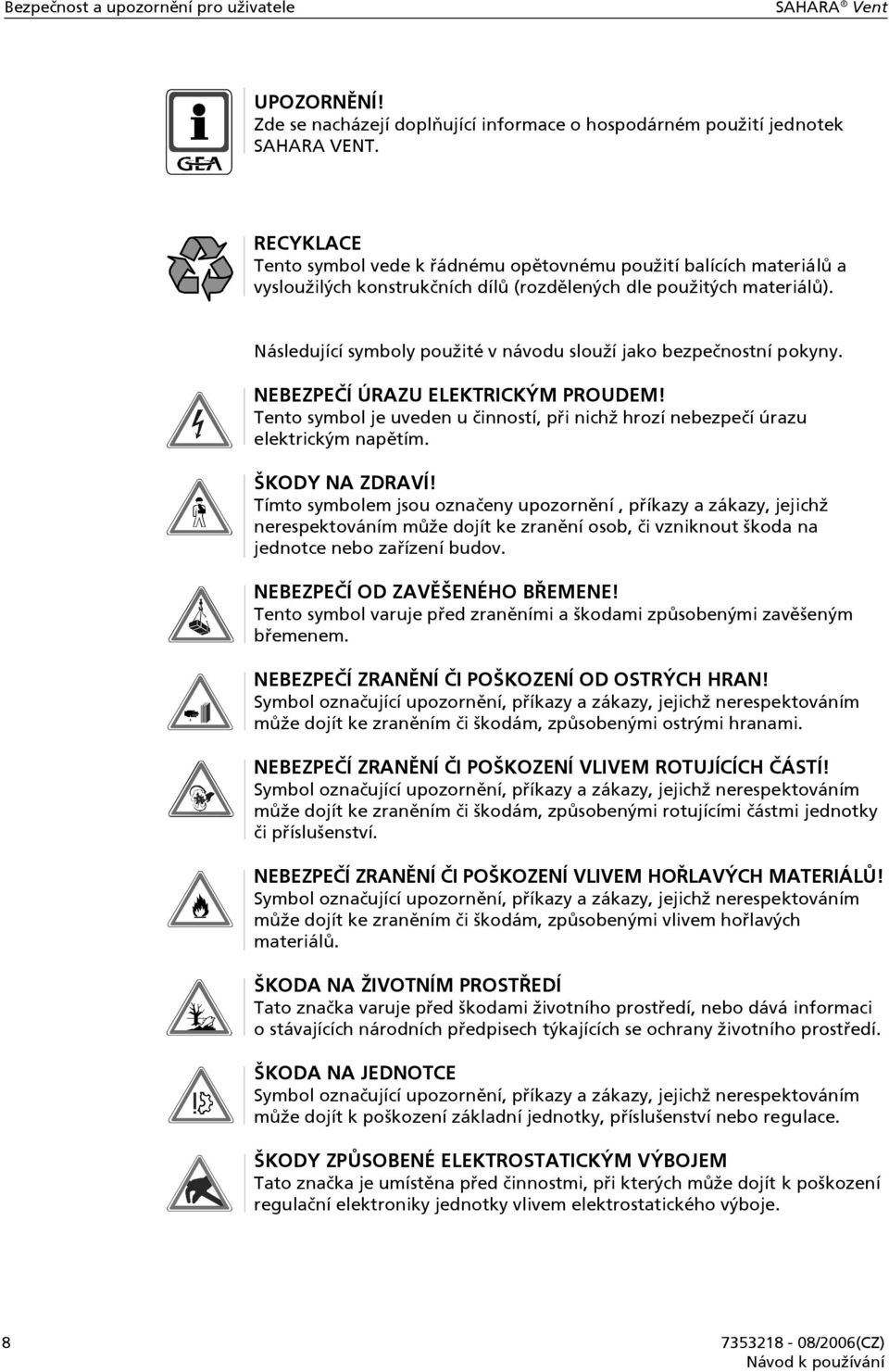 Následující symboly použité v návodu slouží jako bezpečnostní pokyny. NEBEZPEČÍ ÚRAZU ELEKTRICKÝM PROUDEM! Tento symbol je uveden u činností, při nichž hrozí nebezpečí úrazu elektrickým napětím.