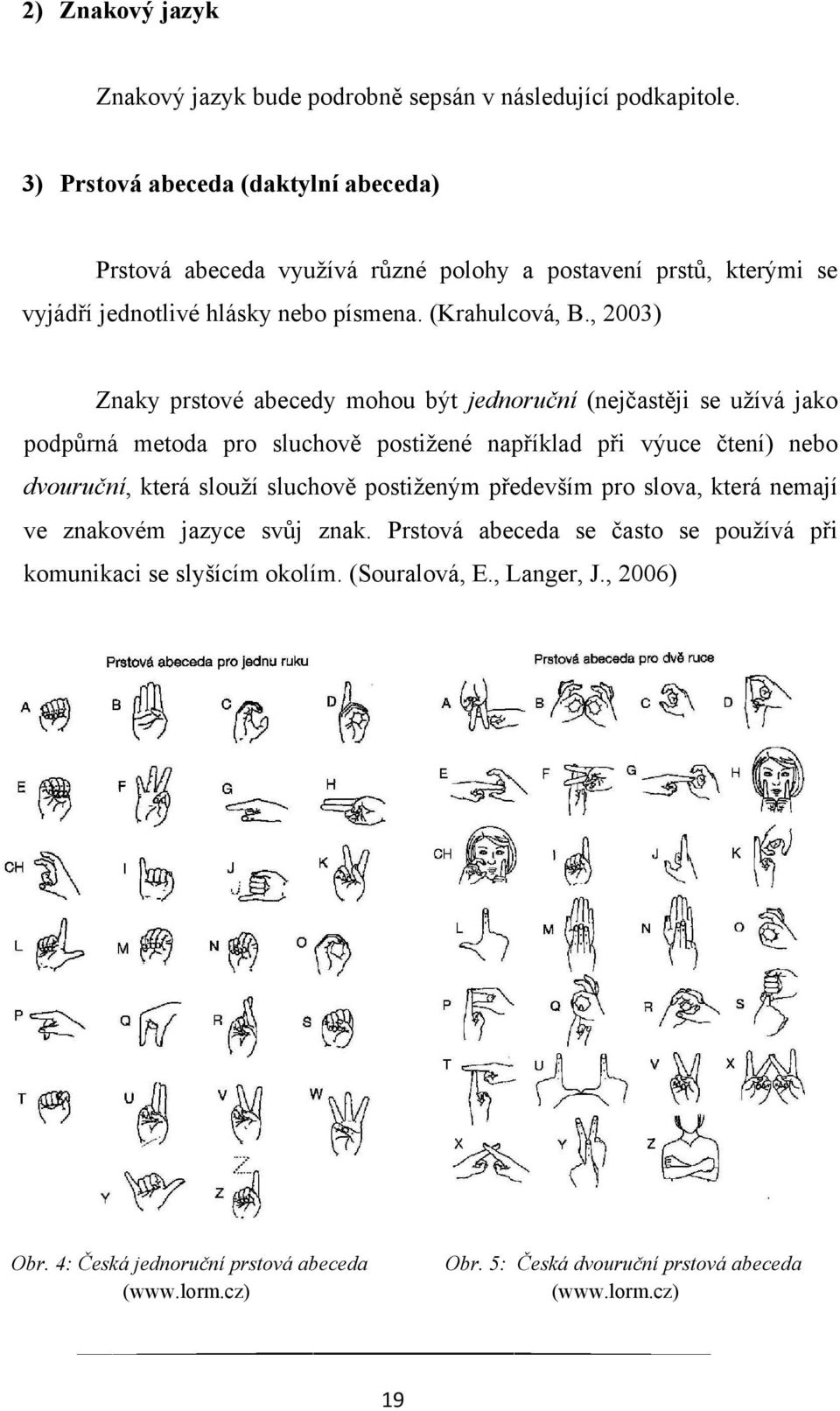 , 2003) Znaky prstové abecedy mohou být jednoruční (nejčastěji se uţívá jako podpůrná metoda pro sluchově postiţené například při výuce čtení) nebo dvouruční, která slouţí
