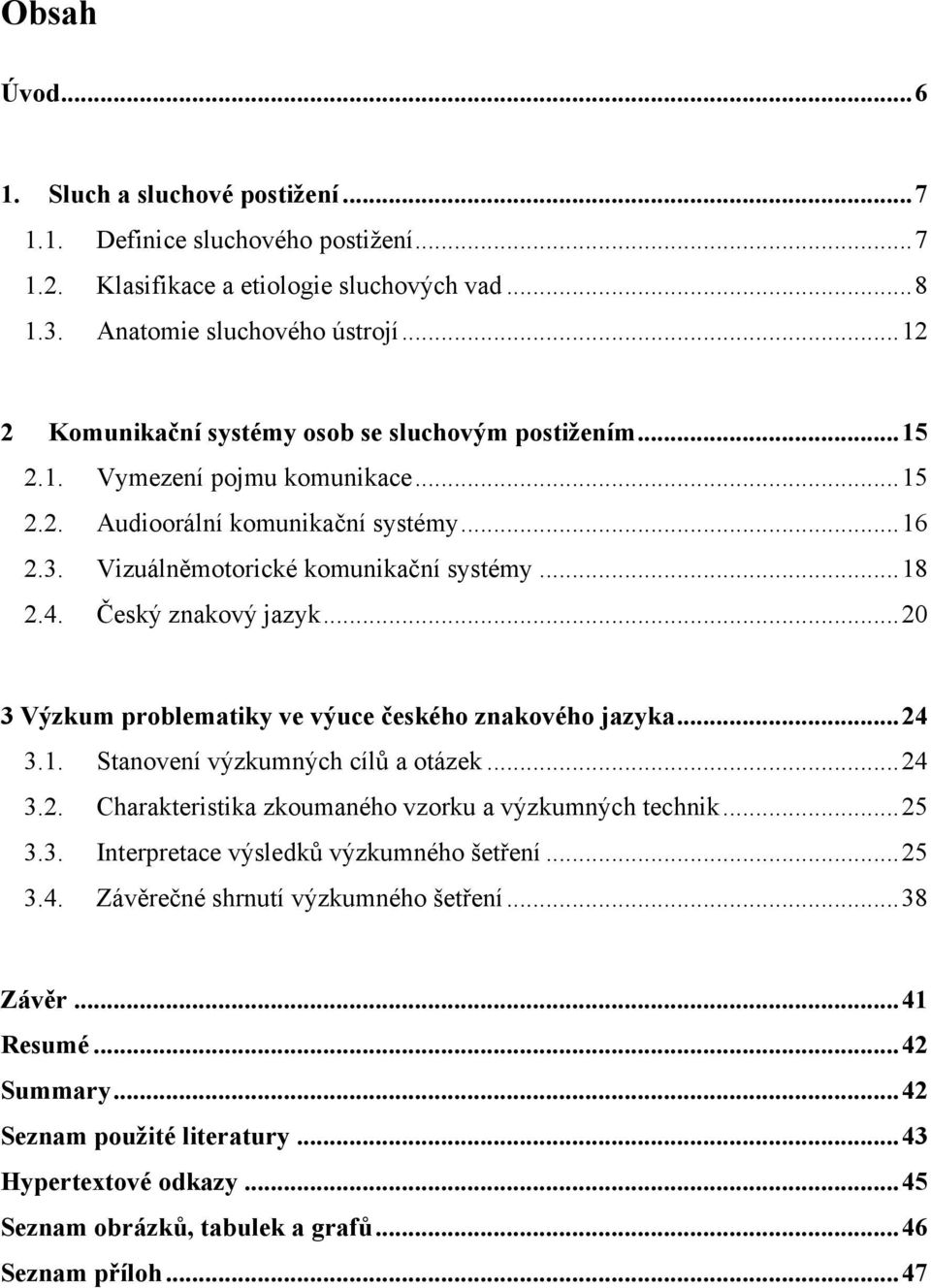 Český znakový jazyk... 20 3 Výzkum problematiky ve výuce českého znakového jazyka... 24 3.1. Stanovení výzkumných cílů a otázek... 24 3.2. Charakteristika zkoumaného vzorku a výzkumných technik... 25 3.