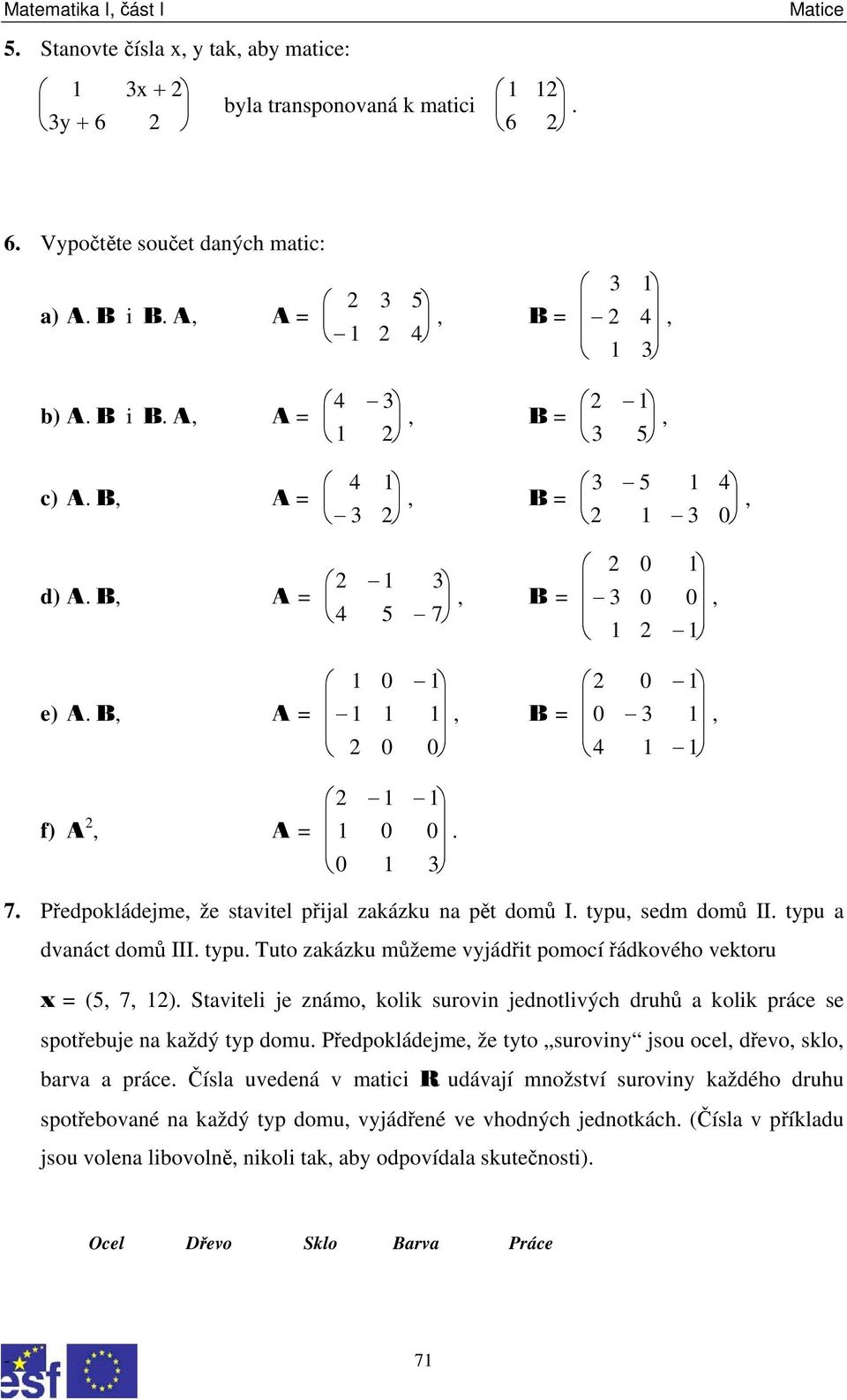 Předpokládejme, že stavitel přijal zakázku na pět domů I. typu, sedm domů II. typu a dvanáct domů III. typu. Tuto zakázku můžeme vyjádřit pomocí řádkového vektoru x = (5, 7, 12).