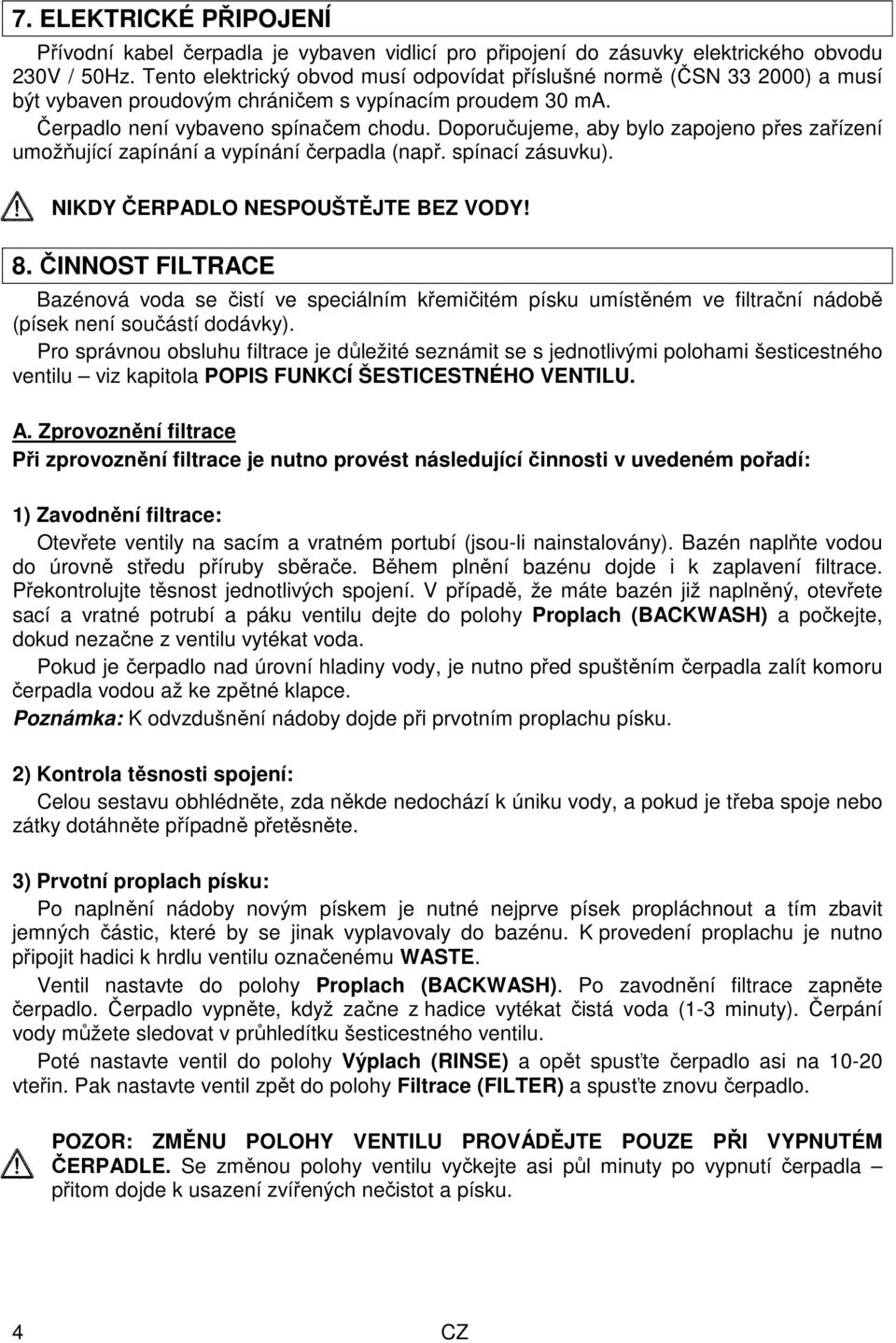 Doporučujeme, aby bylo zapojeno přes zařízení umožňující zapínání a vypínání čerpadla (např. spínací zásuvku). NIKDY ČERPADLO NESPOUŠTĚJTE BEZ VODY! 8.