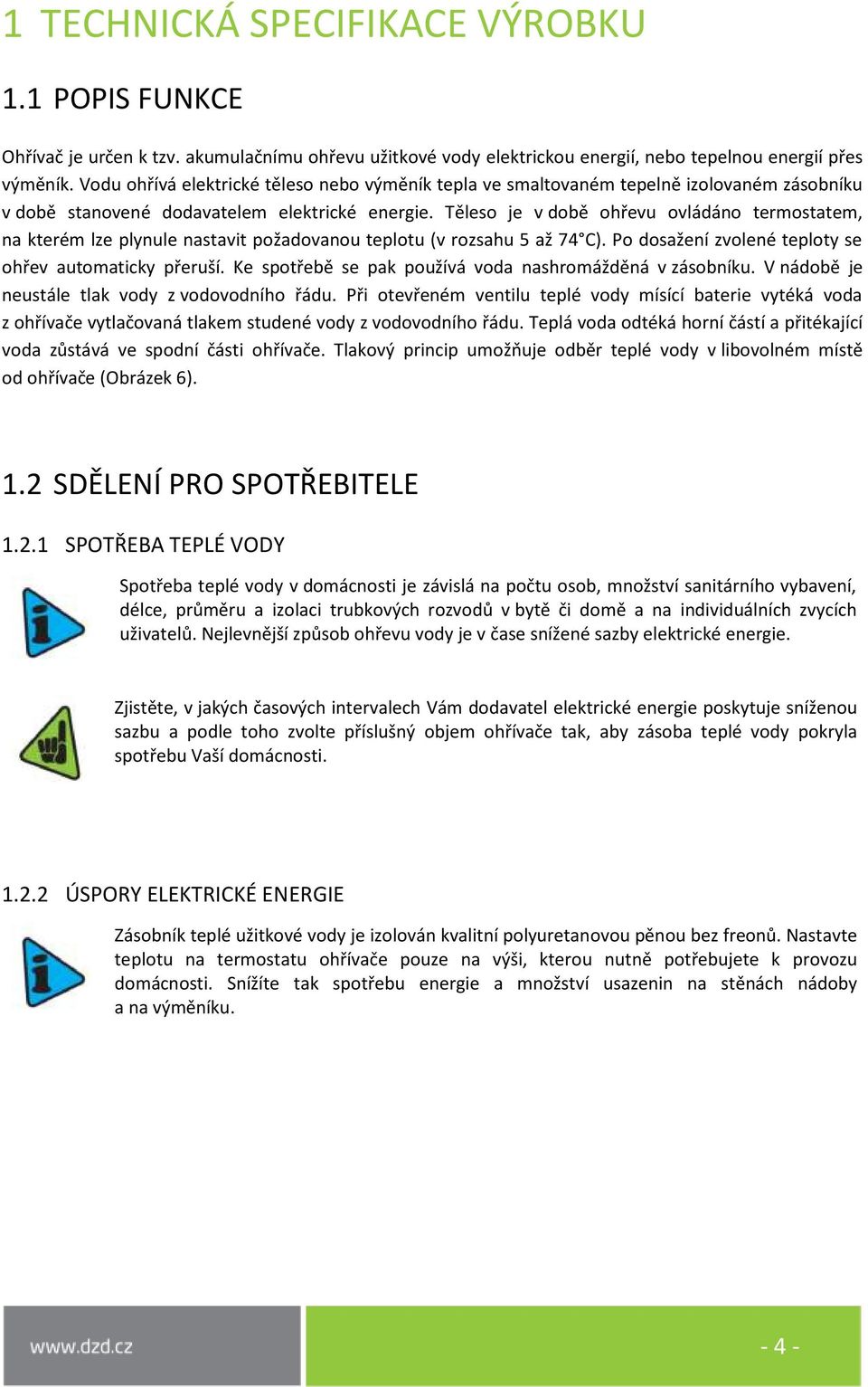 Těleso je v době ohřevu ovládáno termostatem, na kterém lze plynule nastavit požadovanou teplotu (v rozsahu 5 až 74 C). Po dosažení zvolené teploty se ohřev automaticky přeruší.