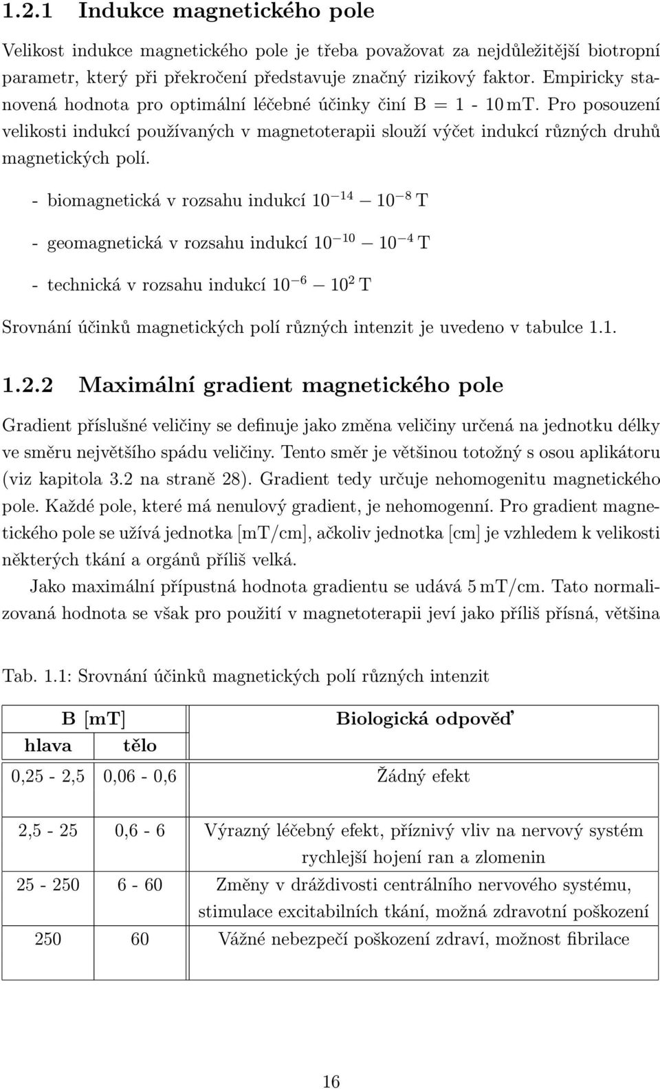 - biomagnetická v rozsahu indukcí 10 14 10 8 T - geomagnetická v rozsahu indukcí 10 10 10 4 T - technická v rozsahu indukcí 10 6 10 2 T Srovnání účinků magnetických polí různých intenzit je uvedeno v