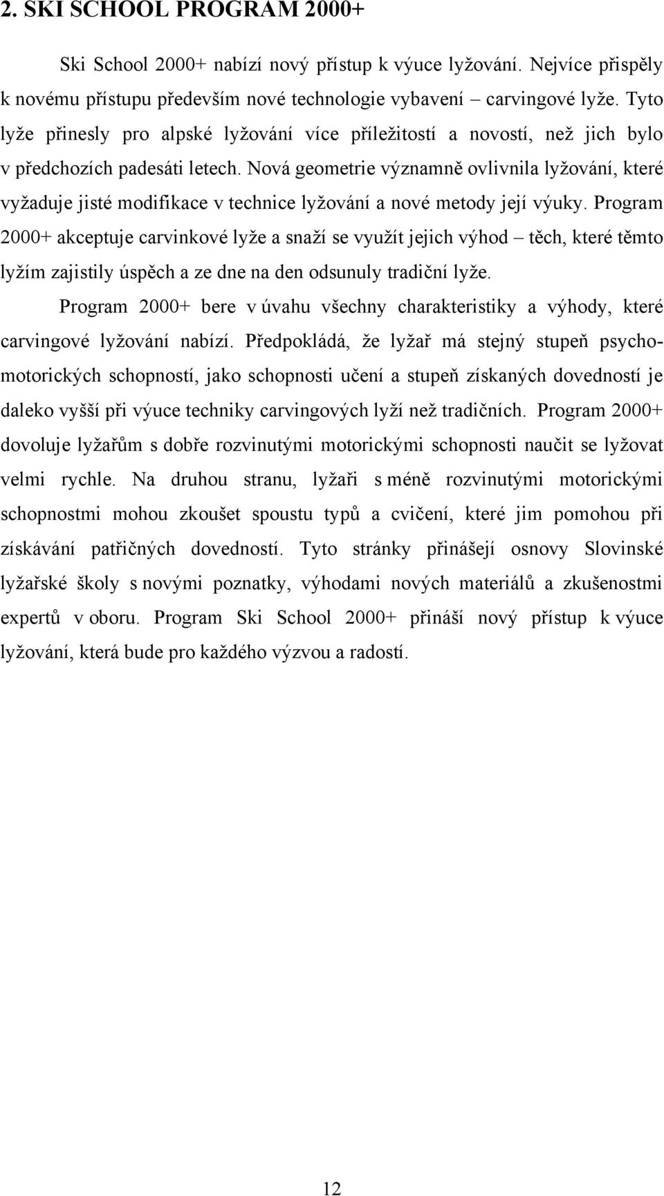 Nová geometrie významně ovlivnila lyžování, které vyžaduje jisté modifikace v technice lyžování a nové metody její výuky.