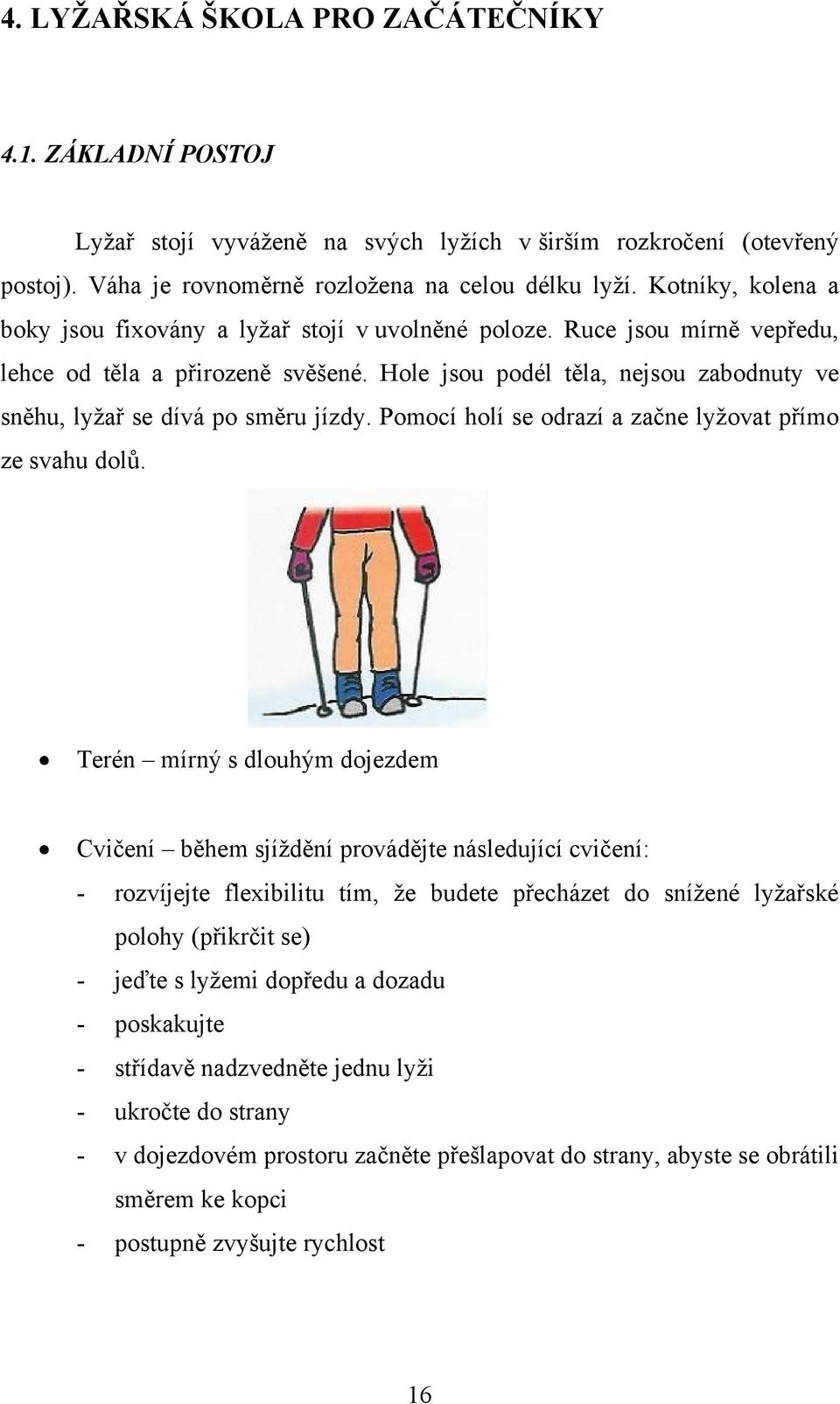 Hole jsou podél těla, nejsou zabodnuty ve sněhu, lyžař se dívá po směru jízdy. Pomocí holí se odrazí a začne lyžovat přímo ze svahu dolů.