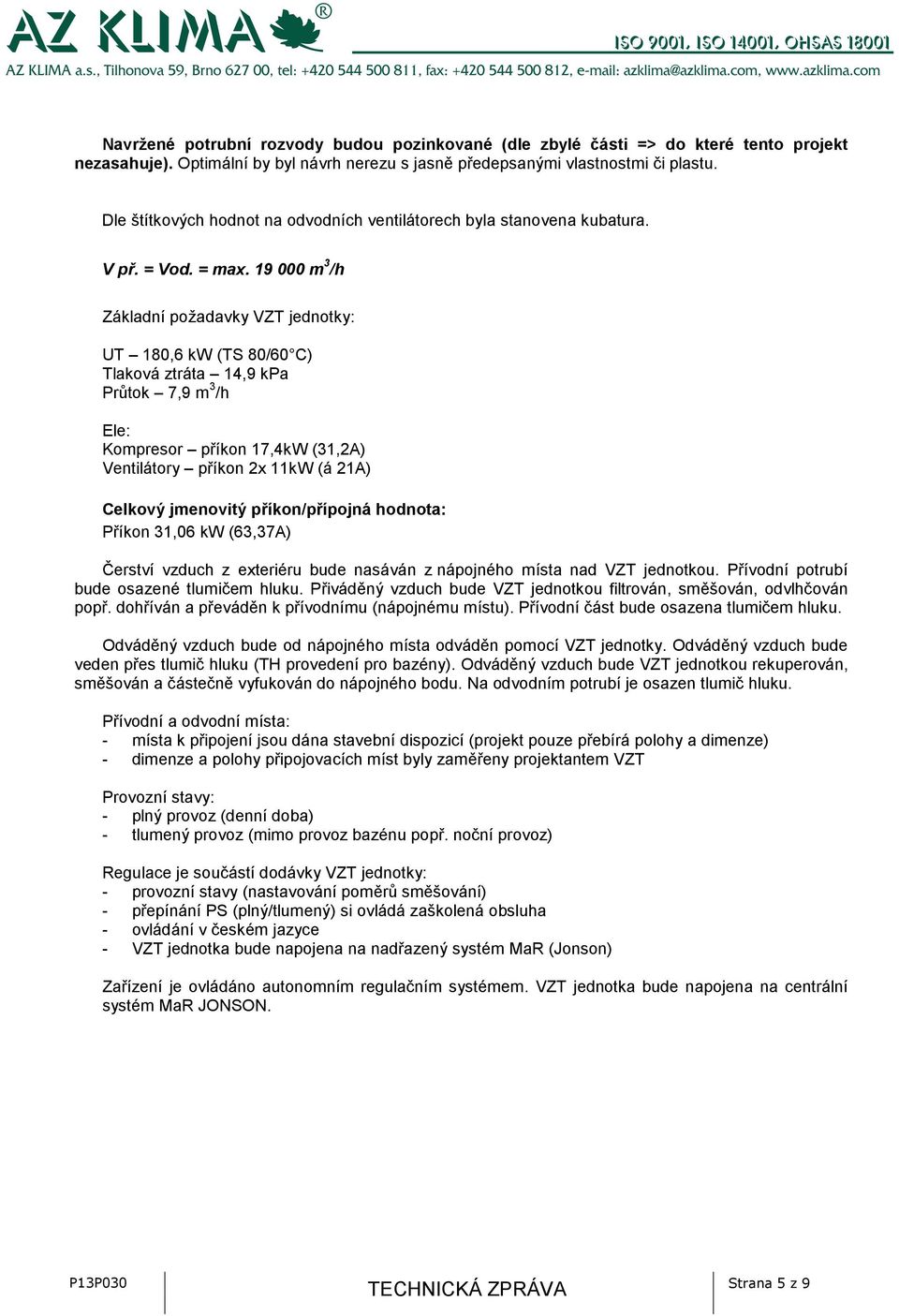 19 000 m 3 /h Základní požadavky VZT jednotky: UT 180,6 kw (TS 80/60 C) Tlaková ztráta 14,9 kpa Průtok 7,9 m 3 /h Ele: Kompresor příkon 17,4kW (31,2A) Ventilátory příkon 2x 11kW (á 21A) Celkový