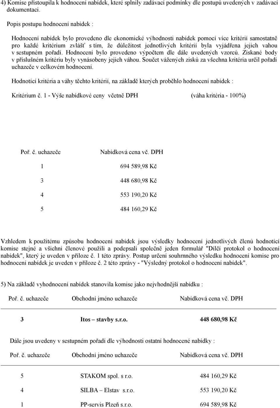 kritérií byla vyjádřena jejich vahou v sestupném pořadí. Hodnocení bylo provedeno výpočtem dle dále uvedených vzorců. Získané body v příslušném kritériu byly vynásobeny jejich váhou.