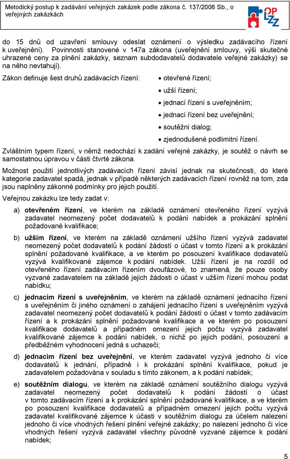 Zákon definuje šest druhů zadávacích řízení: otevřené řízení; užší řízení; jednací řízení s uveřejněním; jednací řízení bez uveřejnění; soutěžní dialog; zjednodušené podlimitní řízení.