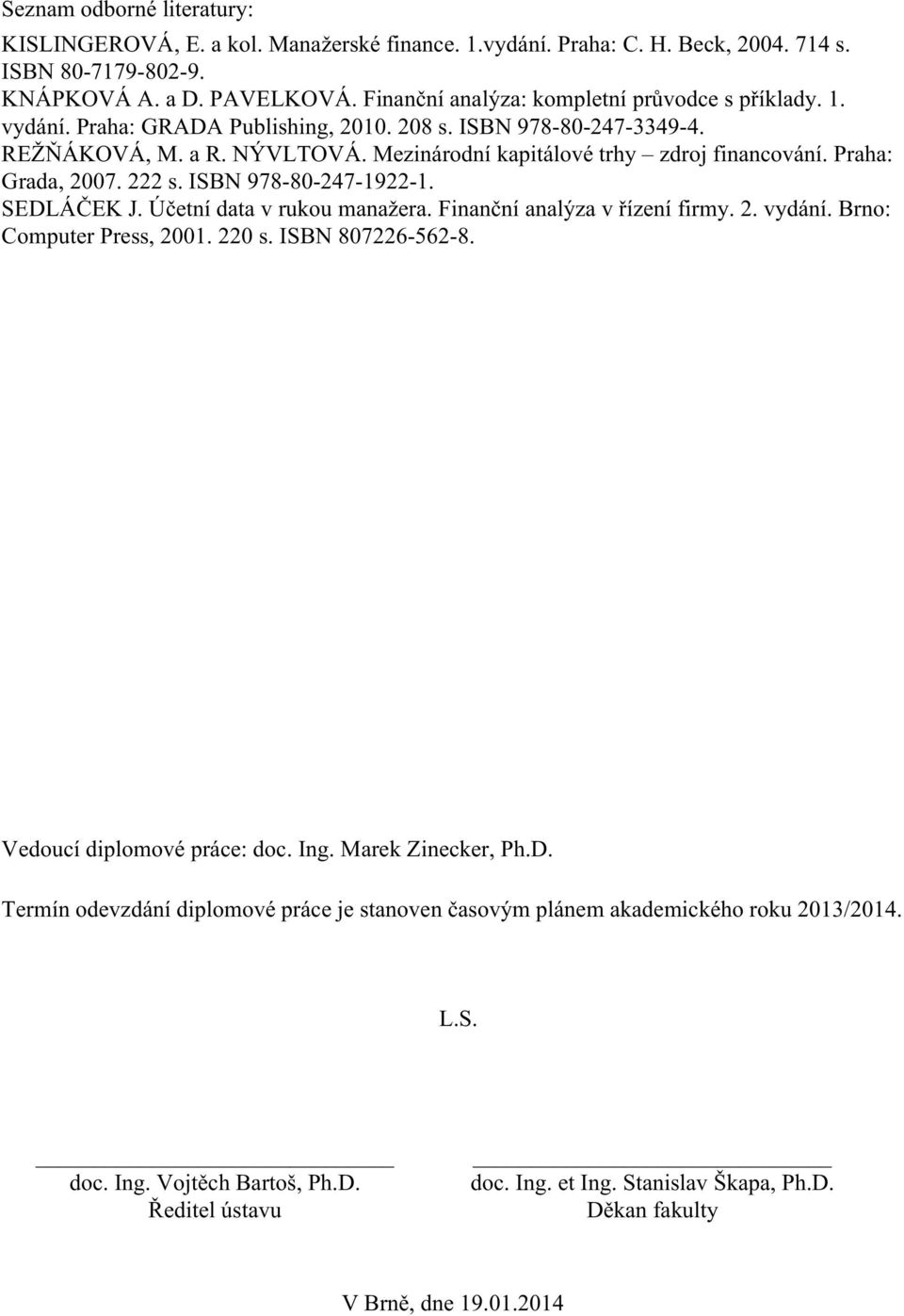 Praha: Grada, 2007. 222 s. ISBN 978-80-247-1922-1. SEDLÁČEK J. Účetní data v rukou manažera. Finanční analýza v řízení firmy. 2. vydání. Brno: Computer Press, 2001. 220 s. ISBN 807226-562-8.