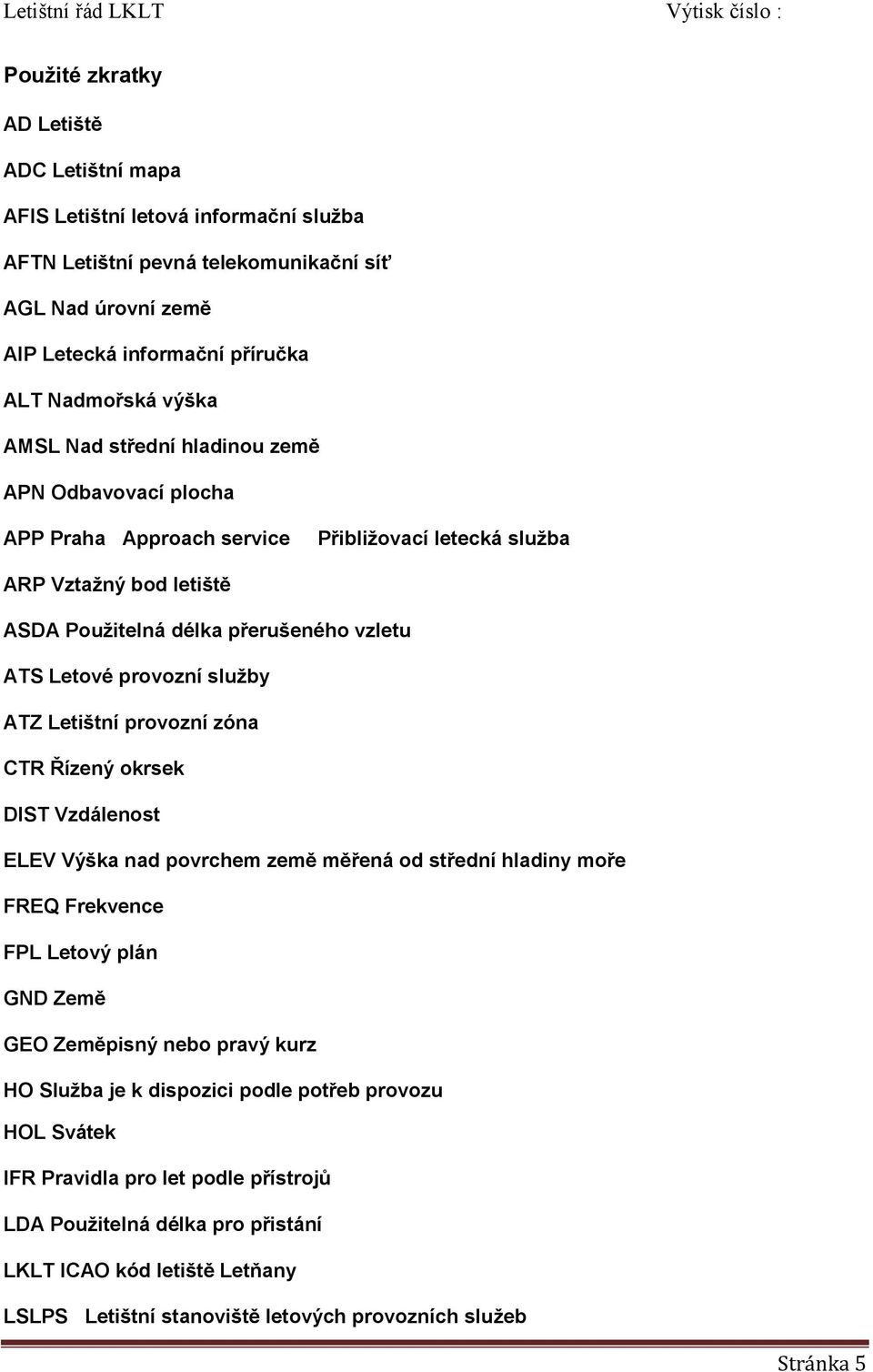 ATZ Letištní provozní zóna CTR Řízený okrsek DIST Vzdálenost ELEV Výška nad povrchem země měřená od střední hladiny moře FREQ Frekvence FPL Letový plán GND Země GEO Zeměpisný nebo pravý kurz HO
